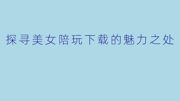 探寻美女陪玩下载的魅力之处