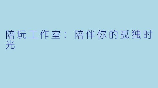 陪玩工作室:陪伴你的孤独时光