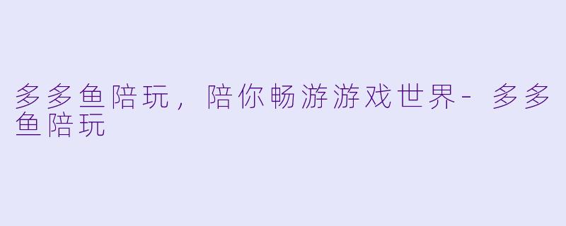 多多鱼陪玩，陪你畅游游戏世界-多多鱼陪玩