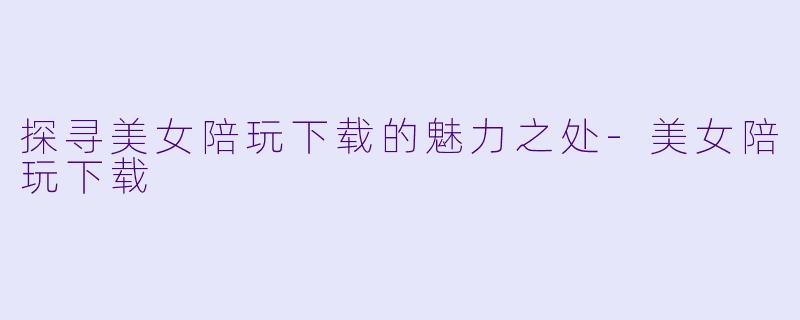 探寻美女陪玩下载的魅力之处-美女陪玩下载