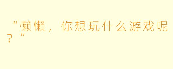 “懒懒，你想玩什么游戏呢？”