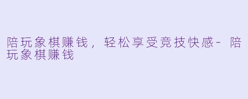 陪玩象棋赚钱，轻松享受竞技快感-陪玩象棋赚钱
