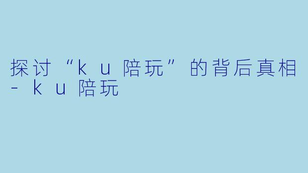 探讨“ku陪玩”的背后真相