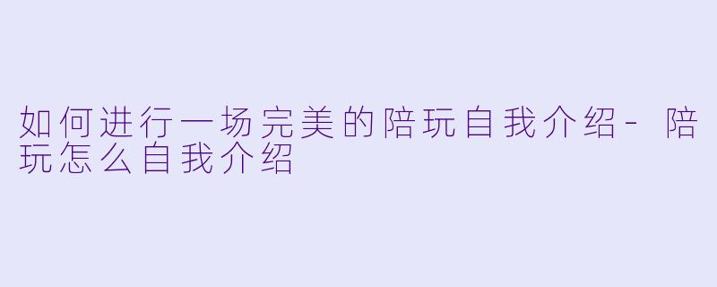 如何进行一场完美的陪玩自我介绍-陪玩怎么自我介绍