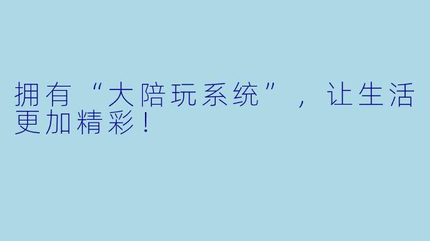 拥有“大陪玩系统”，让生活更加精彩！