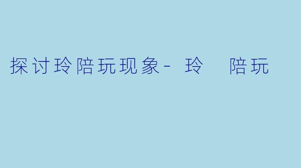 探讨玲陪玩现象