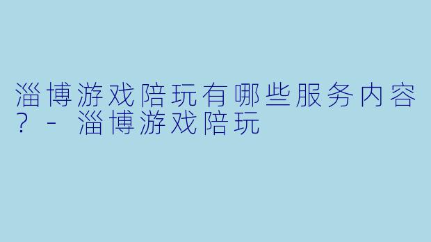 淄博游戏陪玩有哪些服务内容？