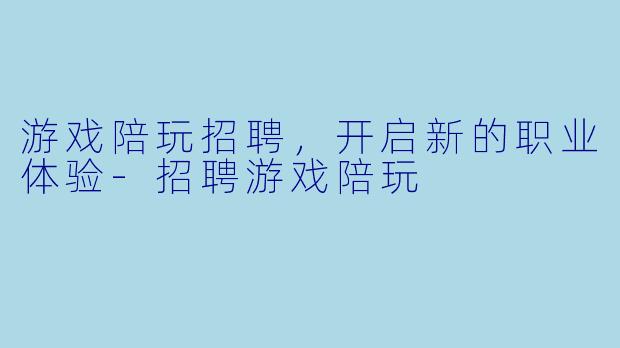 游戏陪玩招聘，开启新的职业体验-招聘游戏陪玩