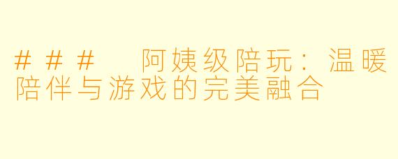 ### 阿姨级陪玩：温暖陪伴与游戏的完美融合