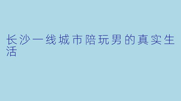 长沙一线城市陪玩男的真实生活