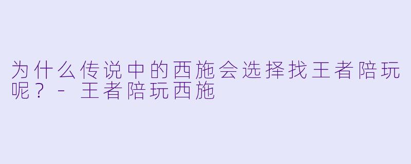 为什么传说中的西施会选择找王者陪玩呢？