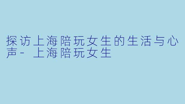 探访上海陪玩女生的生活与心声-上海陪玩女生