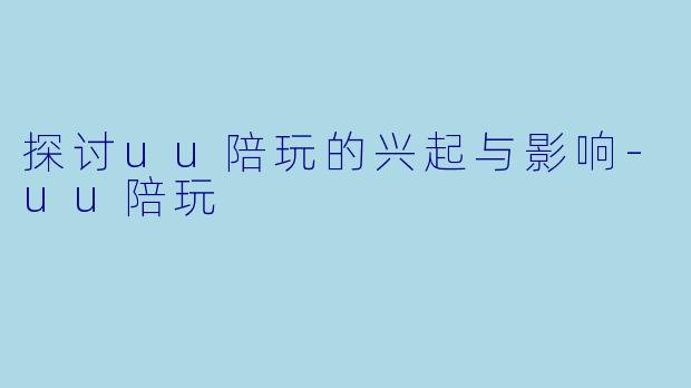 探讨uu陪玩的兴起与影响