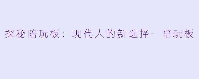 探秘陪玩板：现代人的新选择-陪玩板