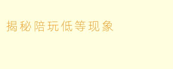 揭秘陪玩低等现象
