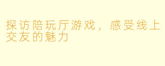 探访陪玩厅游戏，感受线上交友的魅力