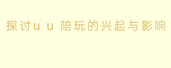 探讨uu陪玩的兴起与影响
