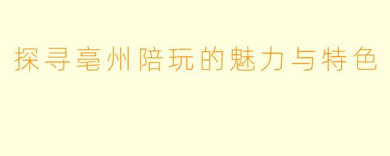 探寻亳州陪玩的魅力与特色