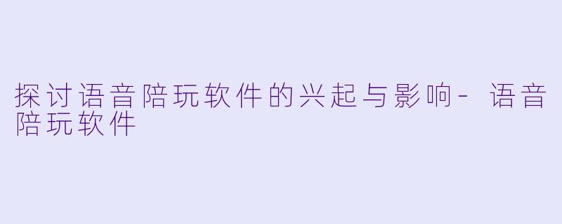 探讨语音陪玩软件的兴起与影响