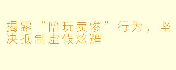 揭露“陪玩卖惨”行为，坚决抵制虚假炫耀