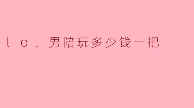 lol男陪玩多少钱一把