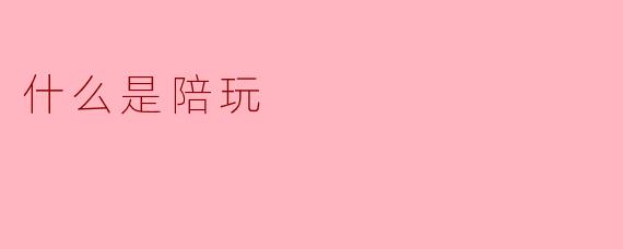 什么是陪玩?