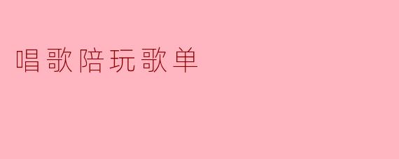 唱歌陪玩歌单,陪你度过孤独时光