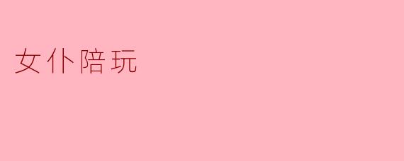 致敬女仆陪玩,她们的默默付出与专业服务