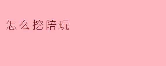 怎么挖掘合适的陪玩？