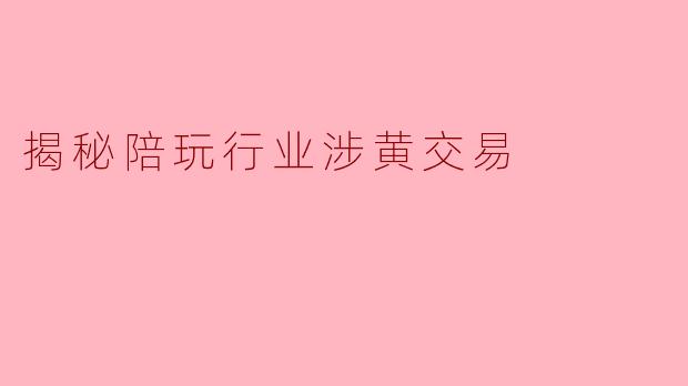 揭秘陪玩行业涉黄交易:暗流涌动