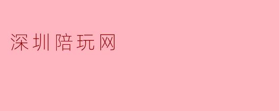 深圳陪玩网:全新的社交体验平台
