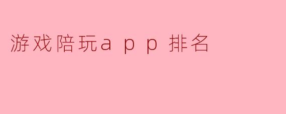 游戏陪玩app排名是根据哪些指标来评定的？