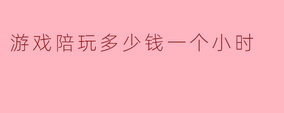 游戏陪玩多少钱一个小时