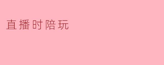 直播时陪玩,分享快乐时光