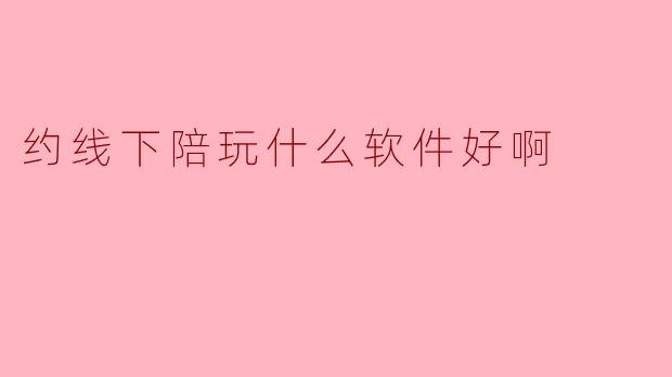 约线下陪玩什么软件好啊