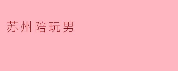 苏州有没有可以提供陪玩服务的男性？