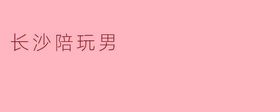 长沙一线城市陪玩男的真实生活