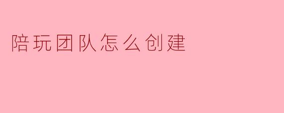 陪玩团队怎么创建