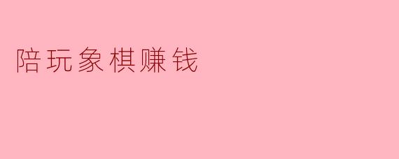 陪玩象棋赚钱,轻松享受竞技快感