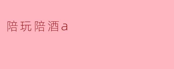 陪玩陪酒a是什么意思？