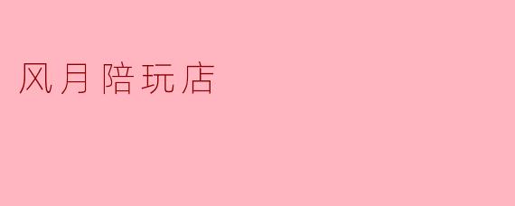 风月陪玩店是什么样的场所，服务内容有哪些？
