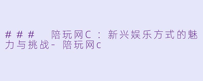 ### 陪玩网C：新兴娱乐方式的魅力与挑战-陪玩网c