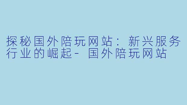 探秘国外陪玩网站:新兴服务行业的崛起