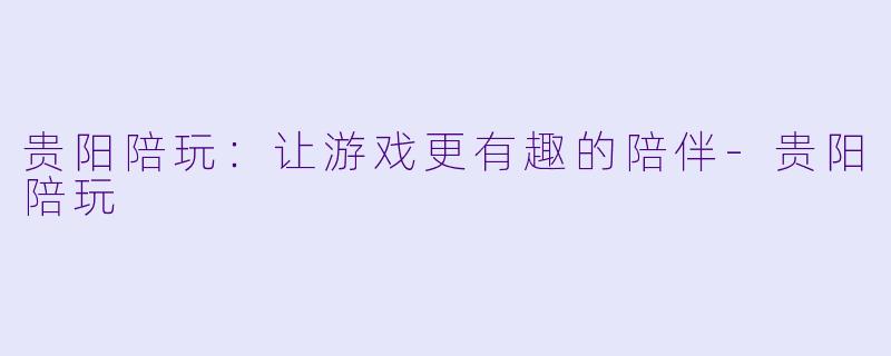 贵阳陪玩：让游戏更有趣的陪伴-贵阳陪玩