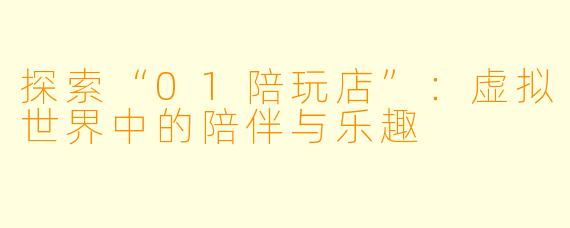 探索“01陪玩店”：虚拟世界中的陪伴与乐趣