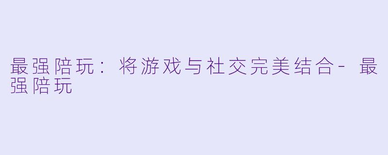 最强陪玩：将游戏与社交完美结合