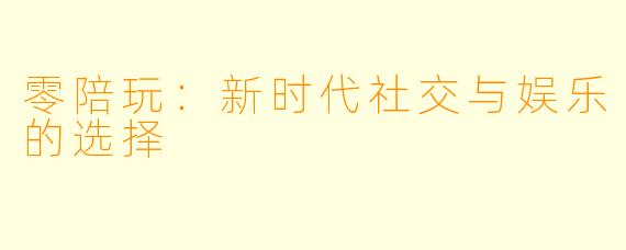 零陪玩:新时代社交与娱乐的选择