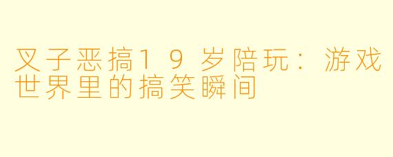 叉子恶搞19岁陪玩：游戏世界里的搞笑瞬间