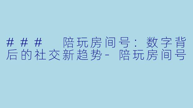 ### 陪玩房间号:数字背后的社交新趋势