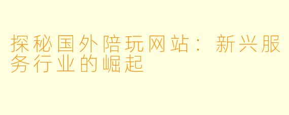 探秘国外陪玩网站：新兴服务行业的崛起